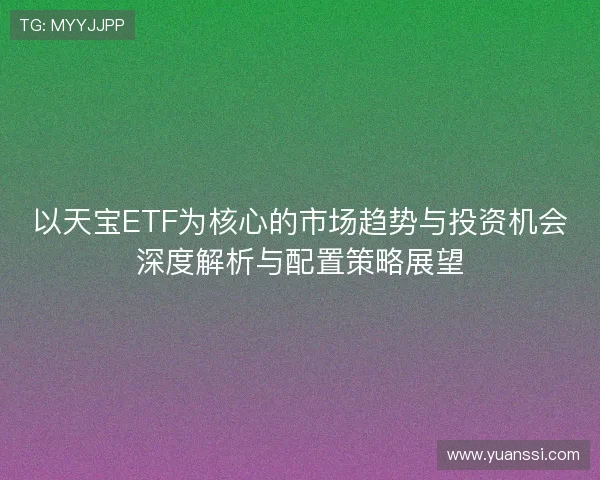 以天宝ETF为核心的市场趋势与投资机会深度解析与配置策略展望