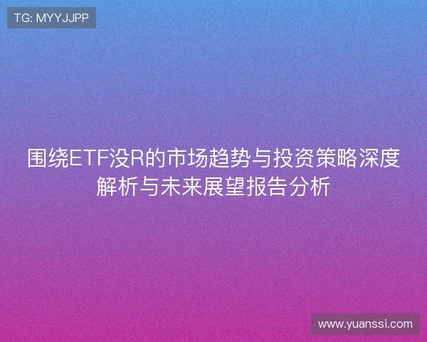 围绕ETF没R的市场趋势与投资策略深度解析与未来展望报告分析 围绕ETF没R的市场趋势与投资策略深度解析与未来展望报告分析